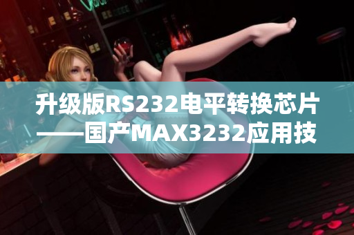 升級版RS232電平轉(zhuǎn)換芯片——國產(chǎn)MAX3232應(yīng)用技巧分享