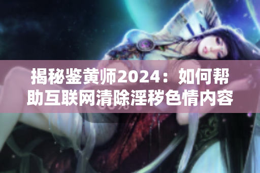 揭秘鑒黃師2024：如何幫助互聯(lián)網清除淫穢色情內容？