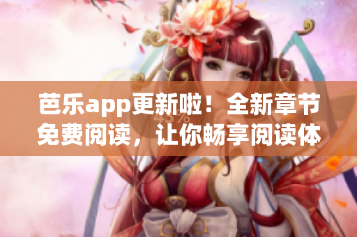 芭樂app更新啦！全新章節(jié)免費(fèi)閱讀，讓你暢享閱讀體驗(yàn)