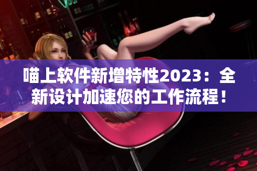 喵上軟件新增特性2023：全新設(shè)計加速您的工作流程！