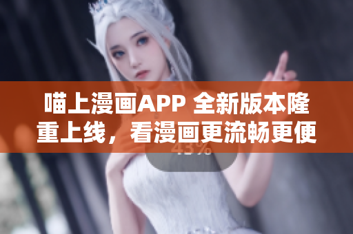 喵上漫畫APP 全新版本隆重上線，看漫畫更流暢更便捷！