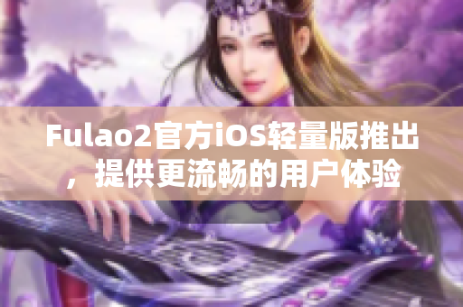 Fulao2官方iOS輕量版推出，提供更流暢的用戶(hù)體驗(yàn)