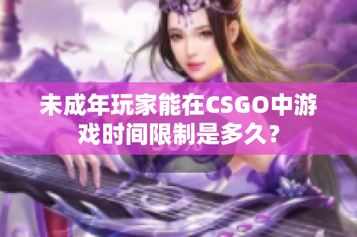 未成年玩家能在CSGO中游戲時間限制是多久？