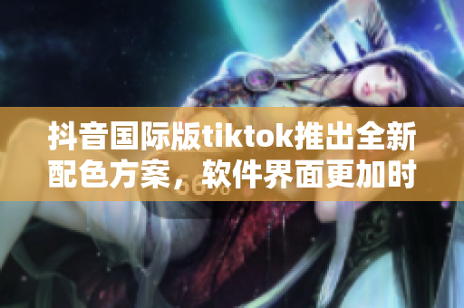 抖音國(guó)際版tiktok推出全新配色方案，軟件界面更加時(shí)尚美觀