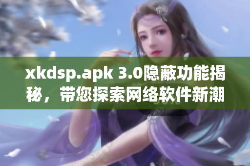 xkdsp.apk 3.0隱蔽功能揭秘，帶您探索網(wǎng)絡(luò)軟件新潮流