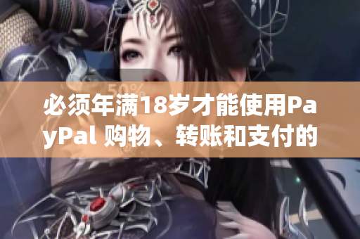 必須年滿18歲才能使用PayPal 購(gòu)物、轉(zhuǎn)賬和支付的必要條件