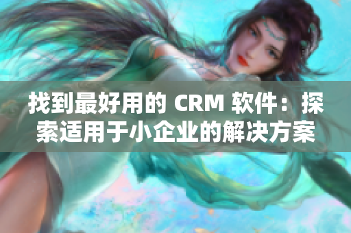 找到最好用的 CRM 軟件：探索適用于小企業(yè)的解決方案