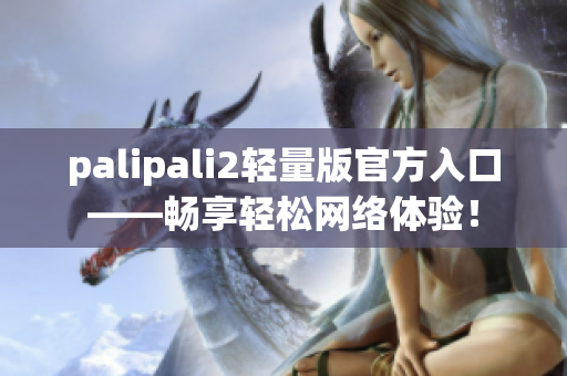 palipali2輕量版官方入口——暢享輕松網絡體驗！