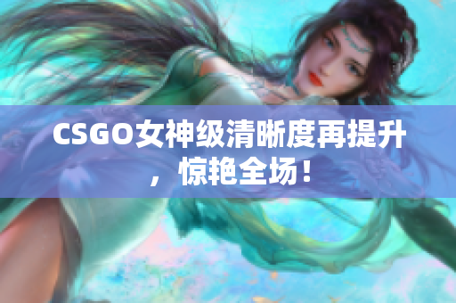 CSGO女神級清晰度再提升，驚艷全場！