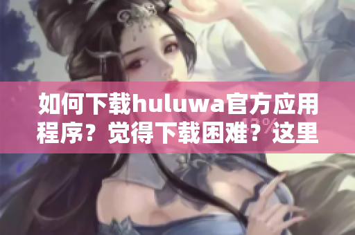 如何下載huluwa官方應(yīng)用程序？覺(jué)得下載困難？這里有完整教程！