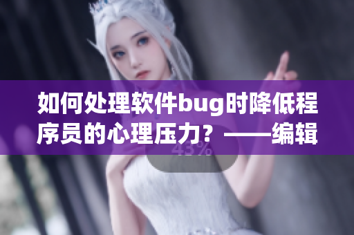 如何處理軟件bug時降低程序員的心理壓力？——編輯思考