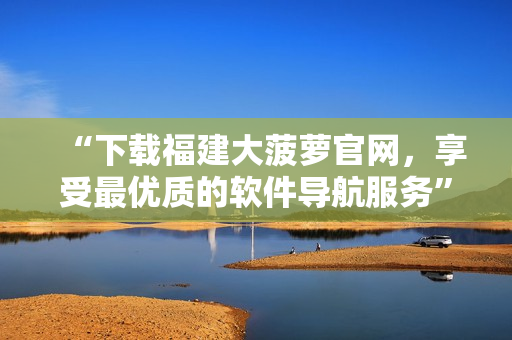 “下載福建大菠蘿官網(wǎng)，享受最優(yōu)質(zhì)的軟件導(dǎo)航服務(wù)”