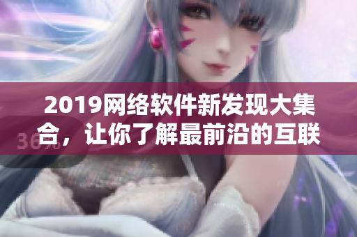 2019網(wǎng)絡(luò)軟件新發(fā)現(xiàn)大集合，讓你了解最前沿的互聯(lián)網(wǎng)技術(shù)與趨勢