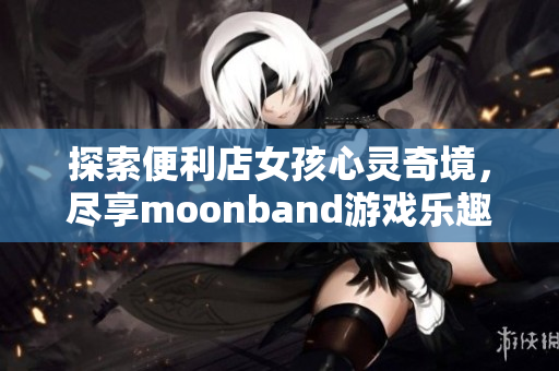 探索便利店女孩心靈奇境，盡享moonband游戲樂趣