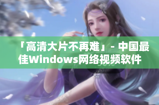 「高清大片不再難」- 中國最佳Windows網(wǎng)絡(luò)視頻軟件推薦