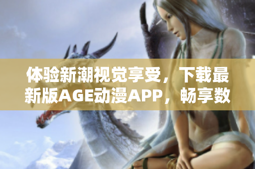 體驗新潮視覺享受，下載最新版AGE動漫APP，暢享數(shù)萬部精品動漫作品