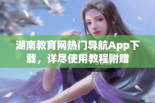 湖南教育網(wǎng)熱門導(dǎo)航App下載，詳盡使用教程附贈