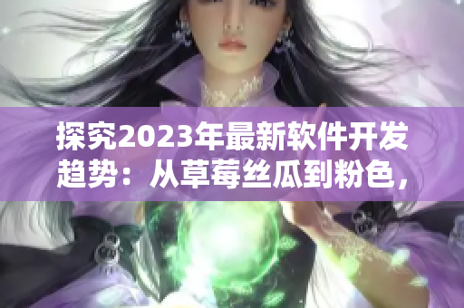 探究2023年最新軟件開發(fā)趨勢：從草莓絲瓜到粉色，揭秘軟件界的新風(fēng)向