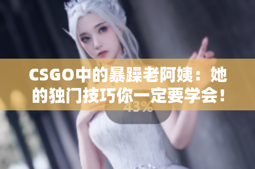 CSGO中的暴躁老阿姨：她的獨門技巧你一定要學會！