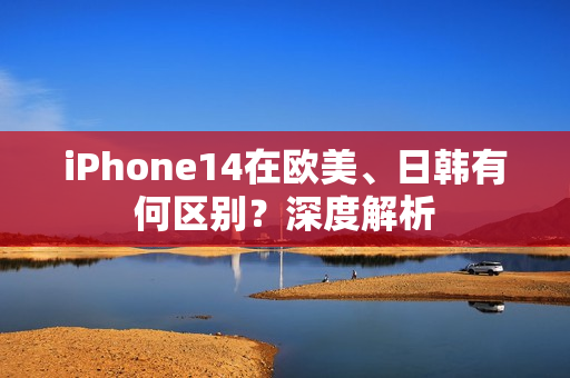 iPhone14在歐美、日韓有何區(qū)別？深度解析