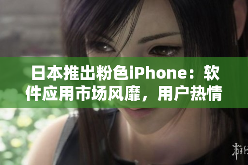 日本推出粉色iPhone：軟件應(yīng)用市場風(fēng)靡，用戶熱情高漲