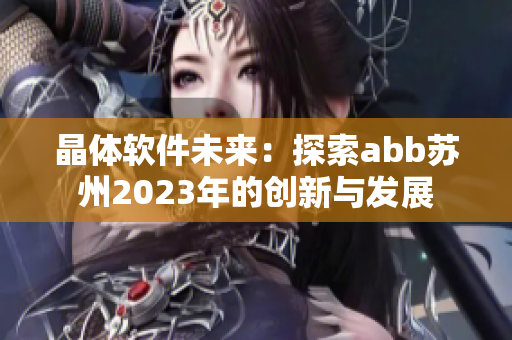 晶體軟件未來：探索abb蘇州2023年的創(chuàng)新與發(fā)展