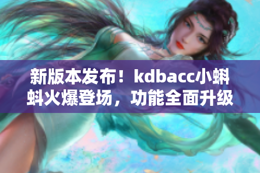 新版本發(fā)布！kdbacc小蝌蚪火爆登場，功能全面升級，體驗更暢快