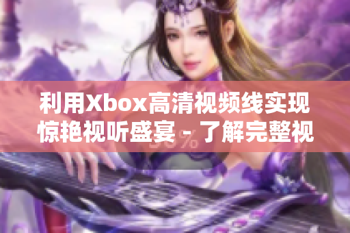 利用Xbox高清視頻線實現驚艷視聽盛宴 - 了解完整視頻高清播放細節(jié)！