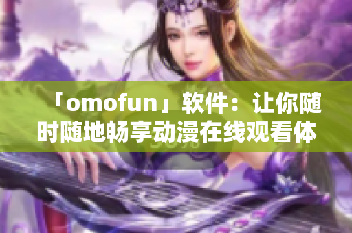 「omofun」軟件：讓你隨時(shí)隨地暢享動(dòng)漫在線觀看體驗(yàn)