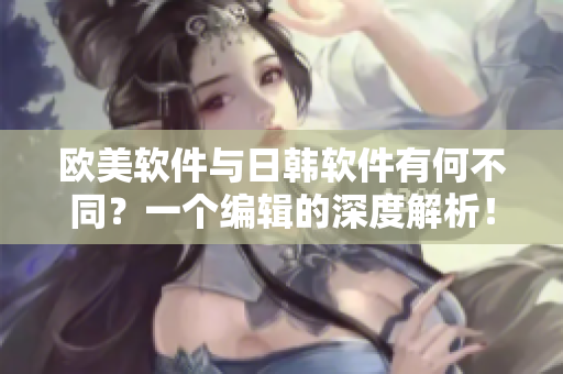 歐美軟件與日韓軟件有何不同？一個編輯的深度解析！