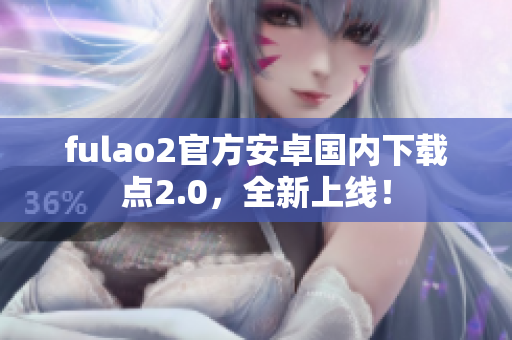 fulao2官方安卓國內(nèi)下載點2.0，全新上線！