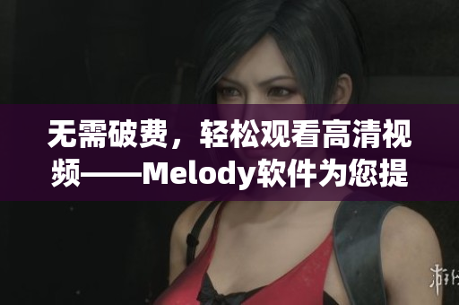 無需破費(fèi)，輕松觀看高清視頻——Melody軟件為您提供