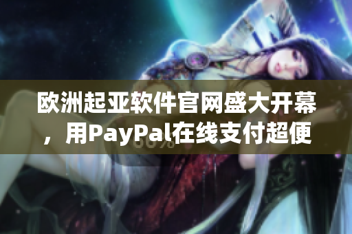 歐洲起亞軟件官網(wǎng)盛大開(kāi)幕，用PayPal在線支付超便利！