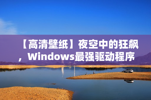 【高清壁紙】夜空中的狂飆，Windows最強(qiáng)驅(qū)動(dòng)程序震撼登場(chǎng)！