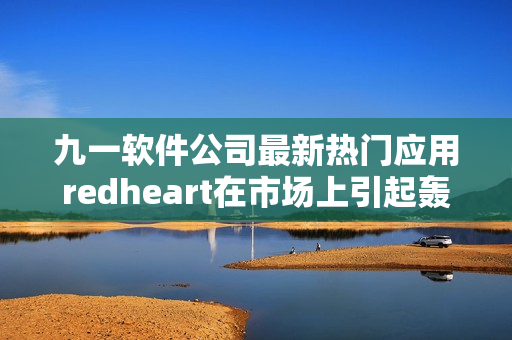 九一軟件公司最新熱門應(yīng)用redheart在市場(chǎng)上引起轟動(dòng)