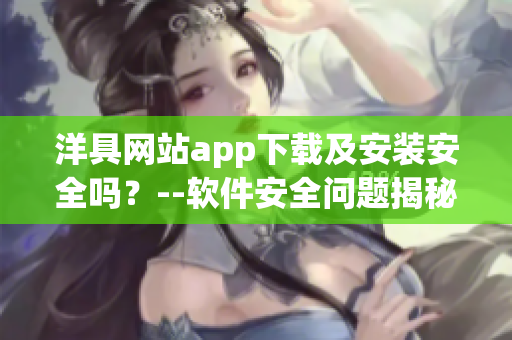 洋具網(wǎng)站app下載及安裝安全嗎？--軟件安全問題揭秘