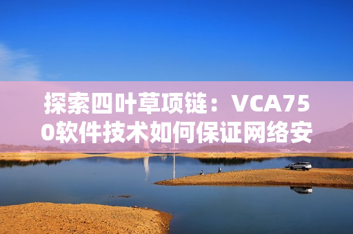 探索四葉草項鏈：VCA750軟件技術(shù)如何保證網(wǎng)絡(luò)安全？