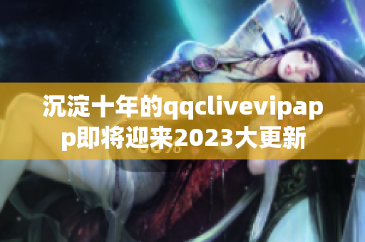 沉淀十年的qqclivevipapp即將迎來2023大更新