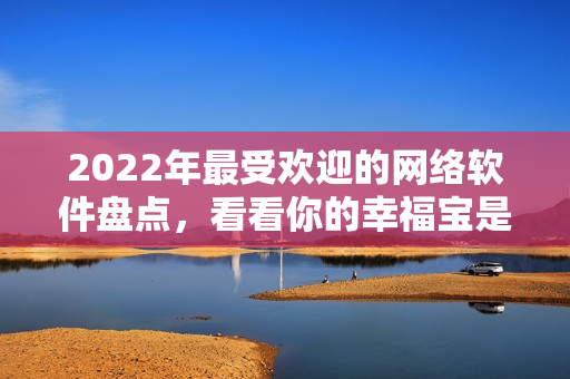 2022年最受歡迎的網(wǎng)絡(luò)軟件盤點(diǎn)，看看你的幸福寶是否上榜