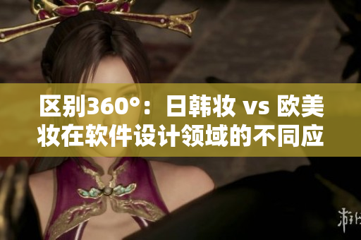 區(qū)別360°：日韓妝 vs 歐美妝在軟件設(shè)計(jì)領(lǐng)域的不同應(yīng)用