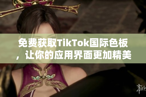 免費獲取TikTok國際色板，讓你的應(yīng)用界面更加精美