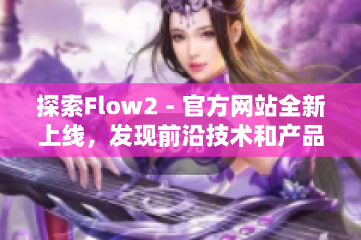 探索Flow2 - 官方網(wǎng)站全新上線，發(fā)現(xiàn)前沿技術(shù)和產(chǎn)品方案