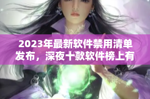 2023年最新軟件禁用清單發(fā)布，深夜十款軟件榜上有名