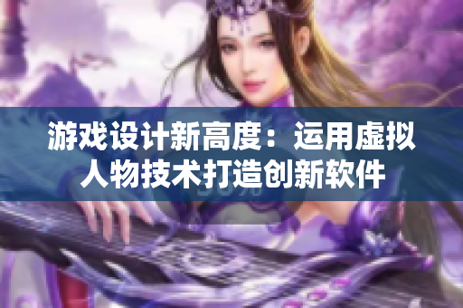 游戲設(shè)計新高度：運用虛擬人物技術(shù)打造創(chuàng)新軟件