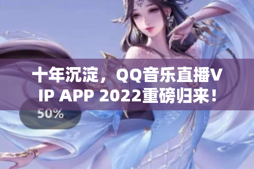 十年沉淀，QQ音樂直播VIP APP 2022重磅歸來！