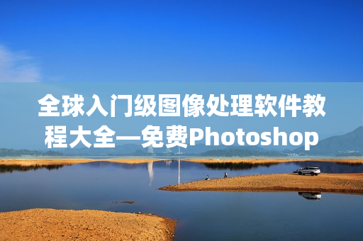 全球入門級圖像處理軟件教程大全—免費Photoshop調(diào)色視頻教程