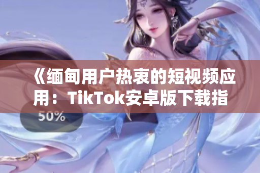 《緬甸用戶熱衷的短視頻應(yīng)用：TikTok安卓版下載指南》