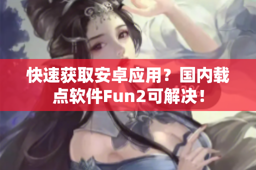 快速獲取安卓應(yīng)用？國內(nèi)載點軟件Fun2可解決！