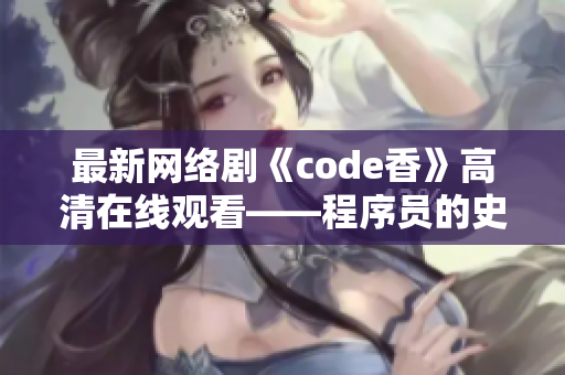 最新網(wǎng)絡劇《code香》高清在線觀看——程序員的史詩傳奇