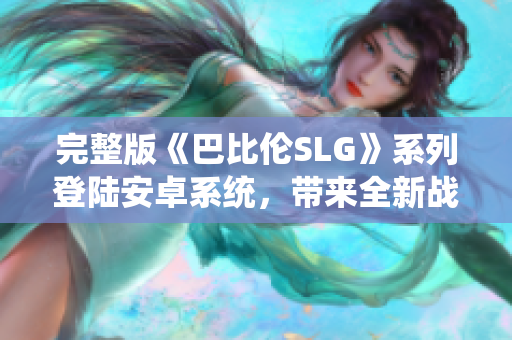 完整版《巴比倫SLG》系列登陸安卓系統(tǒng)，帶來全新戰(zhàn)略游戲體驗(yàn)！